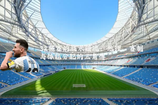 32强赛的战术暗流：地理、赛制与体能分配的三角博弈