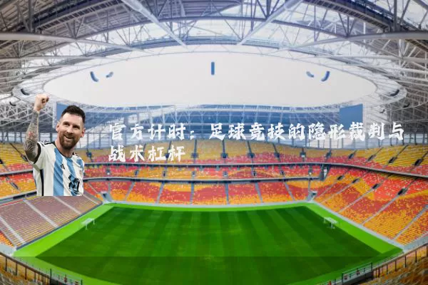 官方计时：足球竞技的隐形裁判与战术杠杆