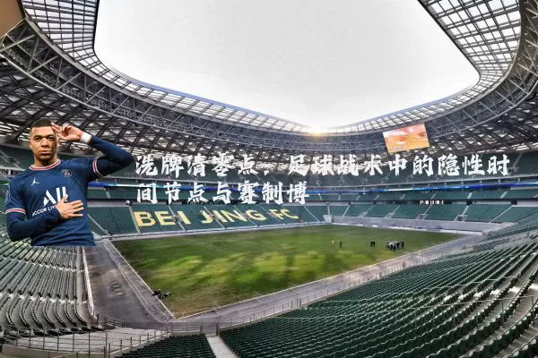 洗牌清零点：足球战术中的隐性时间节点与赛制博弈