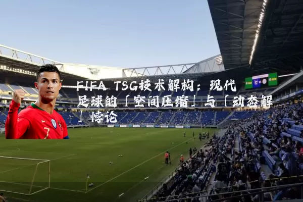 FIFA TSG技术解构：现代足球的「空间压缩」与「动态解耦」悖论