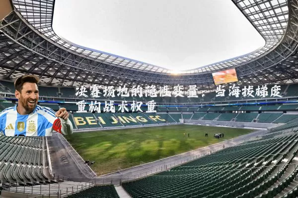 决赛场地的隐性变量：当海拔梯度重构战术权重