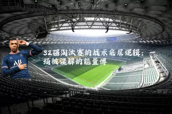 32强淘汰赛的战术底层逻辑：一场被误解的能量博弈