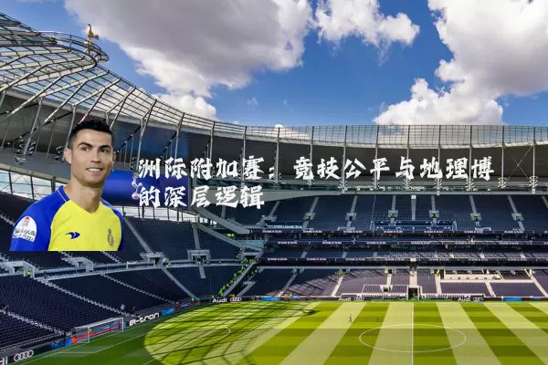 洲际附加赛：竞技公平与地理博弈的深层逻辑