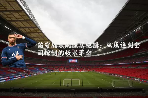 防守战术的深层逻辑:从压迫到空间控制的技术革命